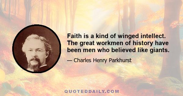 Faith is a kind of winged intellect. The great workmen of history have been men who believed like giants.