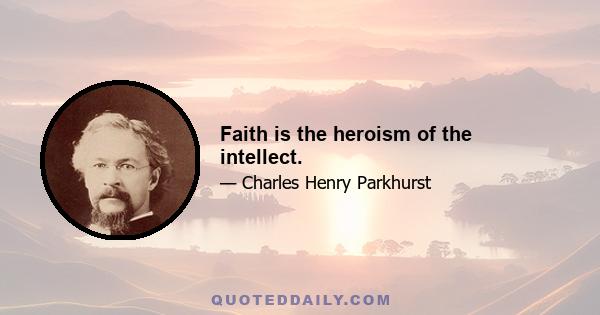 Faith is the heroism of the intellect.