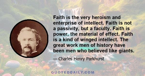 Faith is the very heroism and enterprise of intellect. Faith is not a passivity, but a faculty. Faith is power, the material of effect. Faith is a kind of winged intellect. The great work men of history have been men