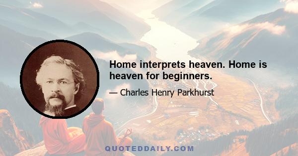 Home interprets heaven. Home is heaven for beginners.