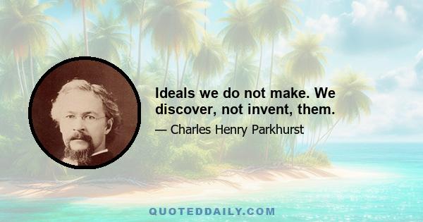 Ideals we do not make. We discover, not invent, them.