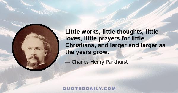 Little works, little thoughts, little loves, little prayers for little Christians, and larger and larger as the years grow.