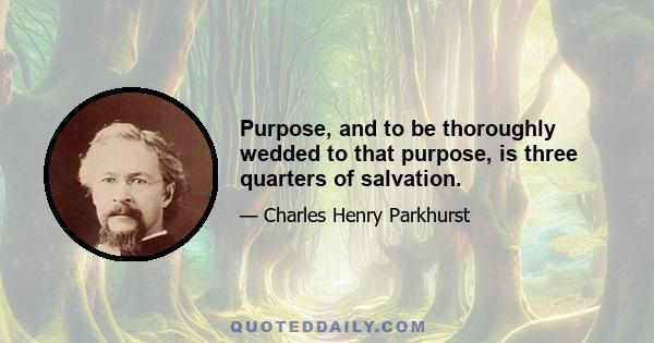 Purpose, and to be thoroughly wedded to that purpose, is three quarters of salvation.