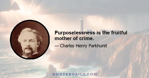 Purposelessness is the fruitful mother of crime.