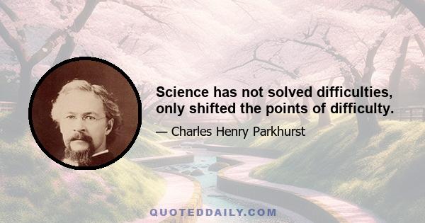 Science has not solved difficulties, only shifted the points of difficulty.