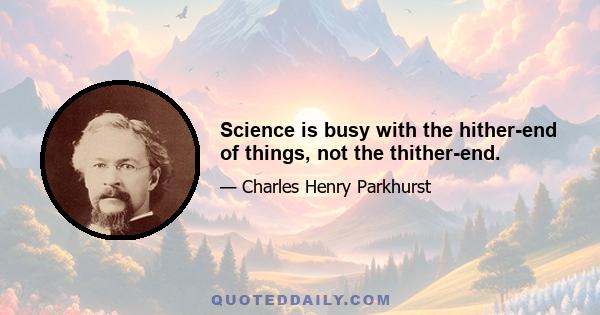 Science is busy with the hither-end of things, not the thither-end.