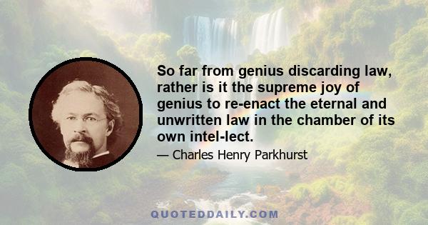 So far from genius discarding law, rather is it the supreme joy of genius to re-enact the eternal and unwritten law in the chamber of its own intel-lect.