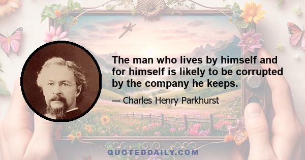 The man who lives by himself and for himself is likely to be corrupted by the company he keeps.