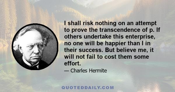 I shall risk nothing on an attempt to prove the transcendence of p. If others undertake this enterprise, no one will be happier than I in their success. But believe me, it will not fail to cost them some effort.