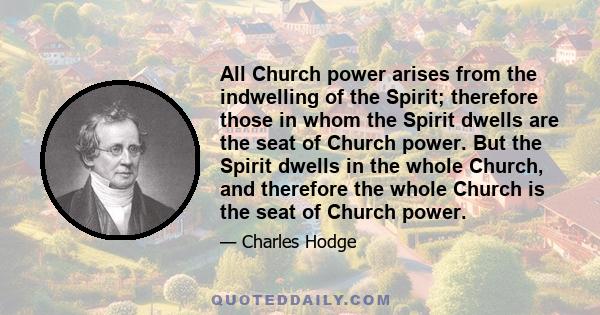 All Church power arises from the indwelling of the Spirit; therefore those in whom the Spirit dwells are the seat of Church power. But the Spirit dwells in the whole Church, and therefore the whole Church is the seat of 