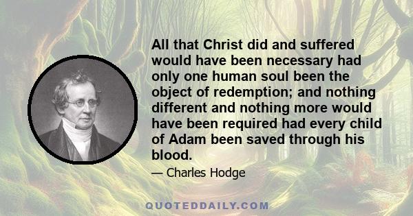 All that Christ did and suffered would have been necessary had only one human soul been the object of redemption; and nothing different and nothing more would have been required had every child of Adam been saved