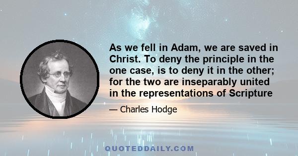 As we fell in Adam, we are saved in Christ. To deny the principle in the one case, is to deny it in the other; for the two are inseparably united in the representations of Scripture