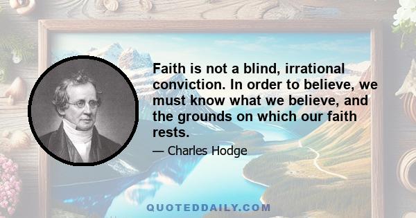 Faith is not a blind, irrational conviction. In order to believe, we must know what we believe, and the grounds on which our faith rests.