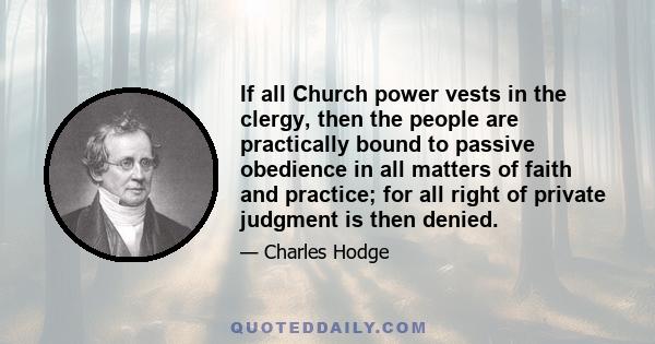 If all Church power vests in the clergy, then the people are practically bound to passive obedience in all matters of faith and practice; for all right of private judgment is then denied.