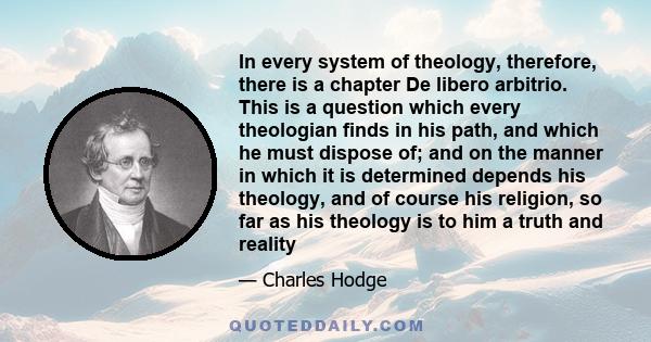 In every system of theology, therefore, there is a chapter De libero arbitrio. This is a question which every theologian finds in his path, and which he must dispose of; and on the manner in which it is determined