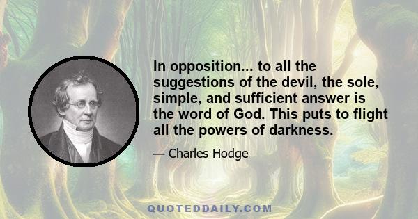 In opposition... to all the suggestions of the devil, the sole, simple, and sufficient answer is the word of God. This puts to flight all the powers of darkness.