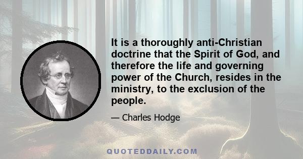 It is a thoroughly anti-Christian doctrine that the Spirit of God, and therefore the life and governing power of the Church, resides in the ministry, to the exclusion of the people.