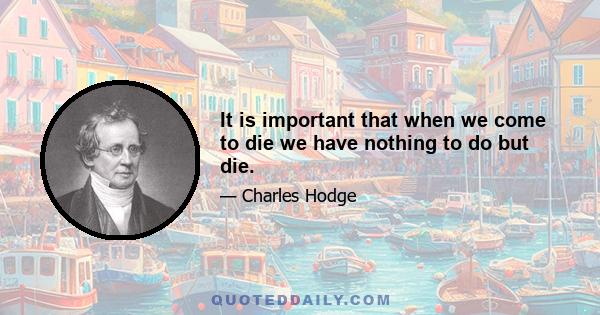 It is important that when we come to die we have nothing to do but die.