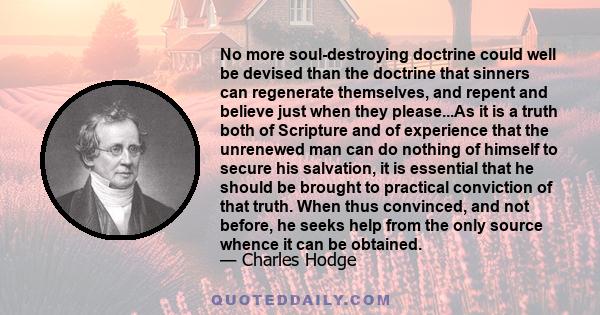 No more soul-destroying doctrine could well be devised than the doctrine that sinners can regenerate themselves, and repent and believe just when they please...As it is a truth both of Scripture and of experience that