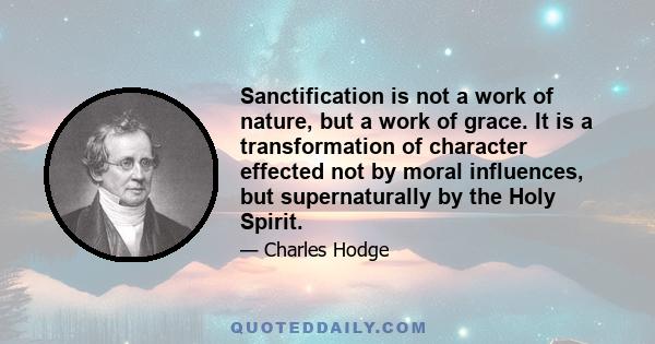 Sanctification is not a work of nature, but a work of grace. It is a transformation of character effected not by moral influences, but supernaturally by the Holy Spirit.