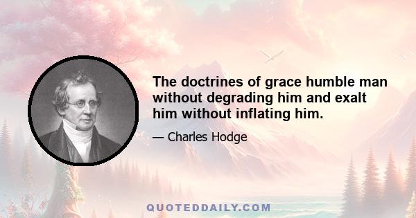 The doctrines of grace humble man without degrading him and exalt him without inflating him.