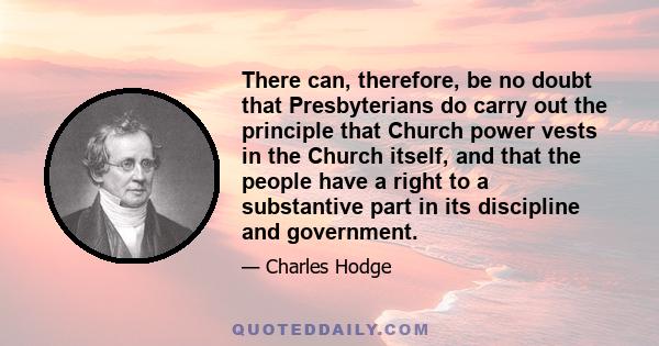 There can, therefore, be no doubt that Presbyterians do carry out the principle that Church power vests in the Church itself, and that the people have a right to a substantive part in its discipline and government.