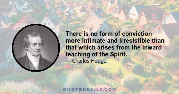 There is no form of conviction more intimate and irresistible than that which arises from the inward teaching of the Spirit.