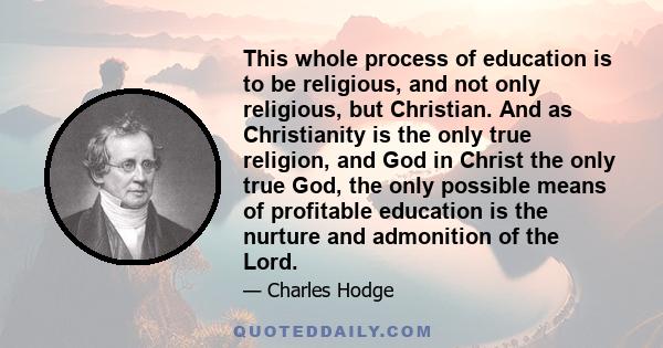 This whole process of education is to be religious, and not only religious, but Christian. And as Christianity is the only true religion, and God in Christ the only true God, the only possible means of profitable