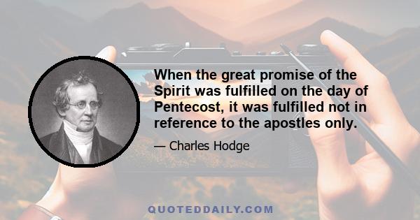 When the great promise of the Spirit was fulfilled on the day of Pentecost, it was fulfilled not in reference to the apostles only.