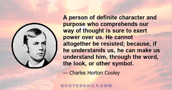 A person of definite character and purpose who comprehends our way of thought is sure to exert power over us. He cannot altogether be resisted; because, if he understands us, he can make us understand him, through the