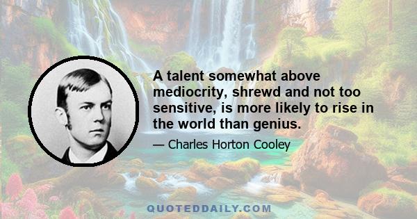 A talent somewhat above mediocrity, shrewd and not too sensitive, is more likely to rise in the world than genius.