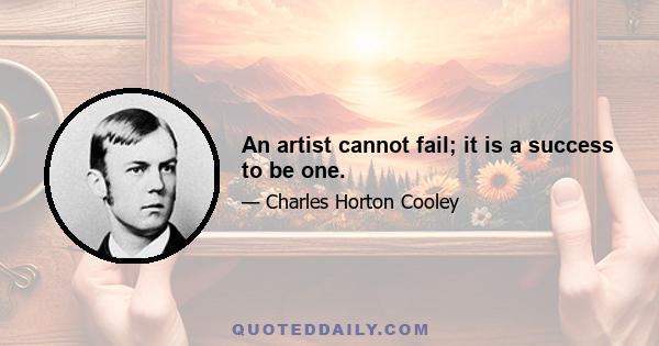 An artist cannot fail; it is a success to be one.