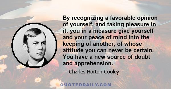 By recognizing a favorable opinion of yourself, and taking pleasure in it, you in a measure give yourself and your peace of mind into the keeping of another, of whose attitude you can never be certain. You have a new