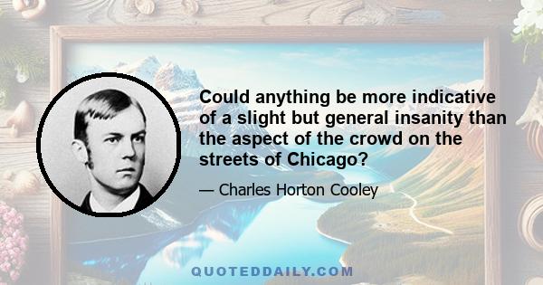 Could anything be more indicative of a slight but general insanity than the aspect of the crowd on the streets of Chicago?