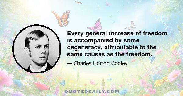 Every general increase of freedom is accompanied by some degeneracy, attributable to the same causes as the freedom.