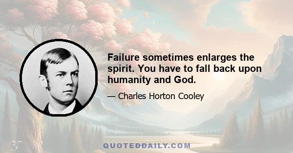 Failure sometimes enlarges the spirit. You have to fall back upon humanity and God.