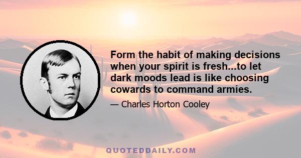 Form the habit of making decisions when your spirit is fresh...to let dark moods lead is like choosing cowards to command armies.