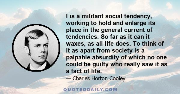 I is a militant social tendency, working to hold and enlarge its place in the general current of tendencies. So far as it can it waxes, as all life does. To think of it as apart from society is a palpable absurdity of