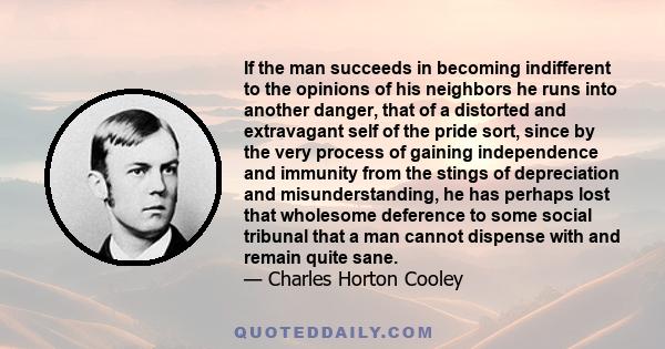 If the man succeeds in becoming indifferent to the opinions of his neighbors he runs into another danger, that of a distorted and extravagant self of the pride sort, since by the very process of gaining independence and 