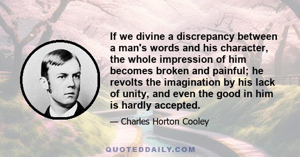 If we divine a discrepancy between a man's words and his character, the whole impression of him becomes broken and painful; he revolts the imagination by his lack of unity, and even the good in him is hardly accepted.