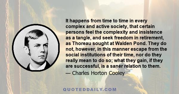 It happens from time to time in every complex and active society, that certain persons feel the complexity and insistence as a tangle, and seek freedom in retirement, as Thoreau sought at Walden Pond. They do not,