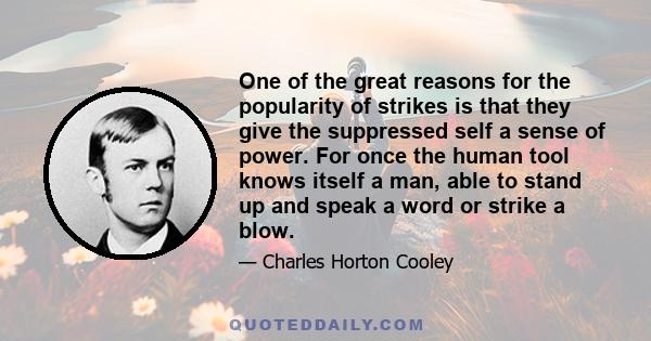 One of the great reasons for the popularity of strikes is that they give the suppressed self a sense of power. For once the human tool knows itself a man, able to stand up and speak a word or strike a blow.