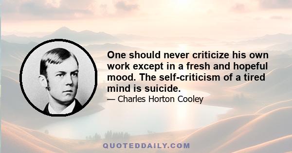 One should never criticize his own work except in a fresh and hopeful mood. The self-criticism of a tired mind is suicide.