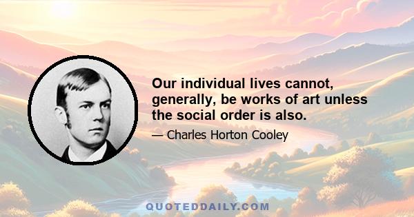 Our individual lives cannot, generally, be works of art unless the social order is also.