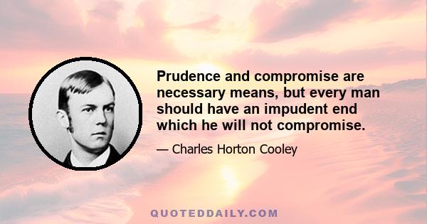 Prudence and compromise are necessary means, but every man should have an impudent end which he will not compromise.