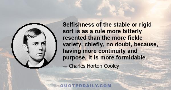 Selfishness of the stable or rigid sort is as a rule more bitterly resented than the more fickle variety, chiefly, no doubt, because, having more continuity and purpose, it is more formidable.