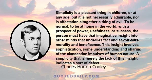 Simplicity is a pleasant thing in children, or at any age, but it is not necessarily admirable, nor is affectation altogether a thing of evil. To be normal, to be at home in the world, with a prospect of power,