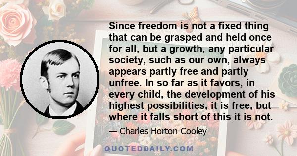 Since freedom is not a fixed thing that can be grasped and held once for all, but a growth, any particular society, such as our own, always appears partly free and partly unfree. In so far as it favors, in every child,