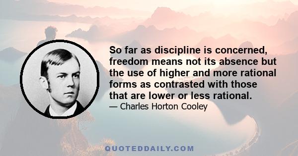 So far as discipline is concerned, freedom means not its absence but the use of higher and more rational forms as contrasted with those that are lower or less rational.