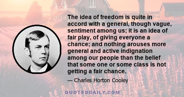 The idea of freedom is quite in accord with a general, though vague, sentiment among us; it is an idea of fair play, of giving everyone a chance; and nothing arouses more general and active indignation among our people